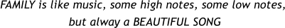 FAMILY is like music, some high notes, some low notes,  but alway a BEAUTIFUL SONG