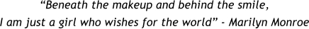 Beneath the makeup and behind the smile, I am just a girl who wishes for the world - Marilyn Monroe